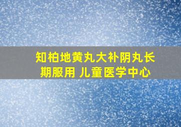 知柏地黄丸大补阴丸长期服用 儿童医学中心